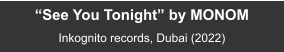 “See You Tonight” by MONOM  Inkognito records, Dubai (2022)